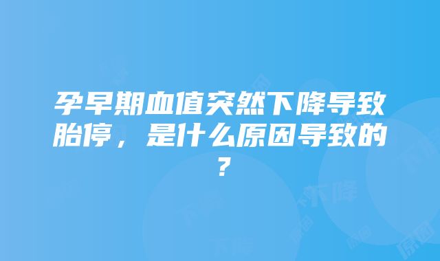 孕早期血值突然下降导致胎停，是什么原因导致的？