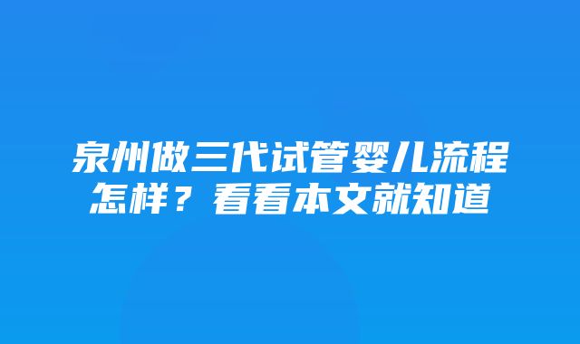 泉州做三代试管婴儿流程怎样？看看本文就知道