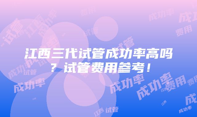 江西三代试管成功率高吗？试管费用参考！