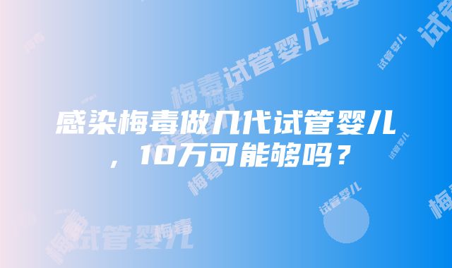 感染梅毒做几代试管婴儿，10万可能够吗？