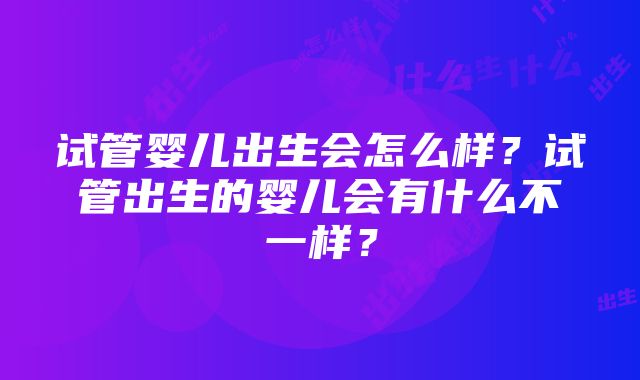 试管婴儿出生会怎么样？试管出生的婴儿会有什么不一样？