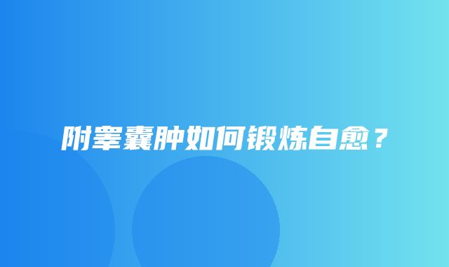 附睾囊肿如何锻炼自愈？