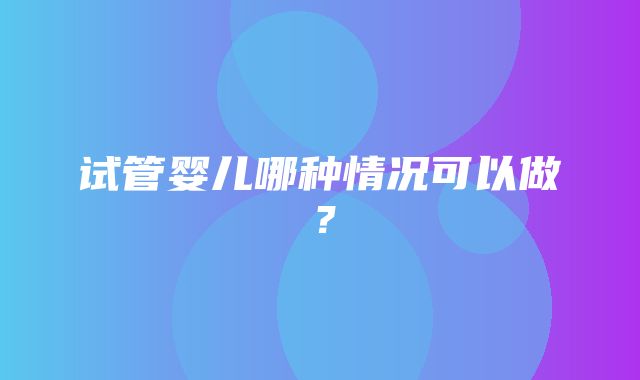 试管婴儿哪种情况可以做？