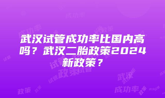 武汉试管成功率比国内高吗？武汉二胎政策2024新政策？