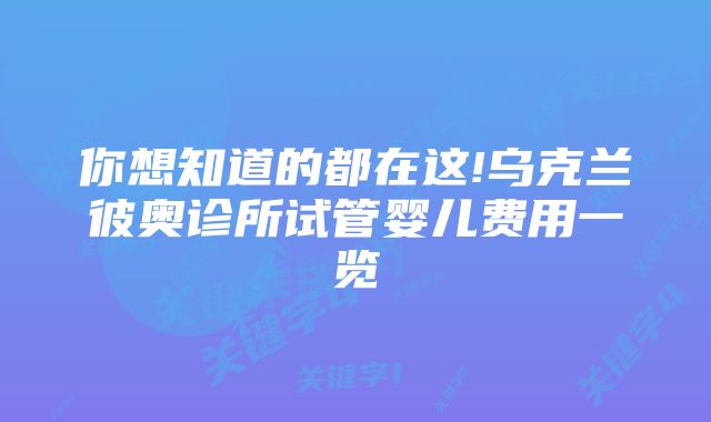 你想知道的都在这!乌克兰彼奥诊所试管婴儿费用一览