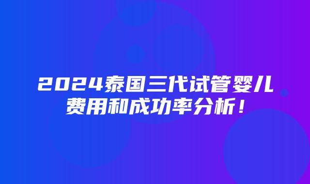 2024泰国三代试管婴儿费用和成功率分析！