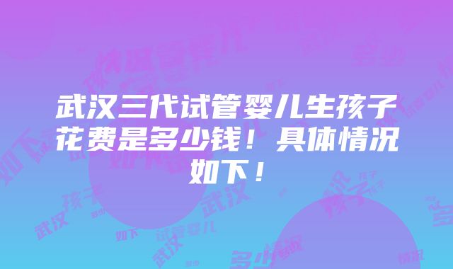 武汉三代试管婴儿生孩子花费是多少钱！具体情况如下！