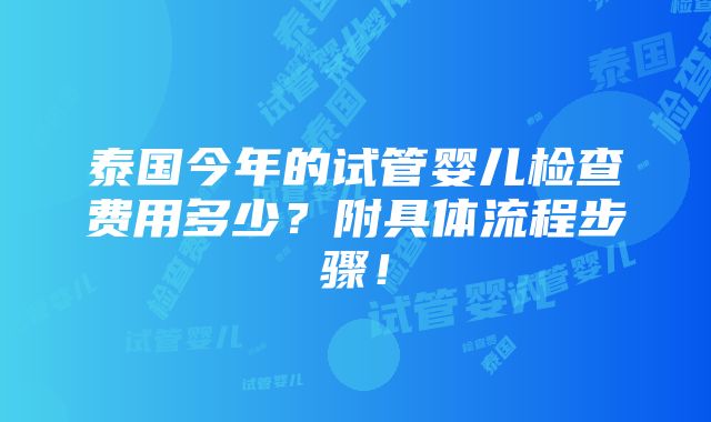 泰国今年的试管婴儿检查费用多少？附具体流程步骤！