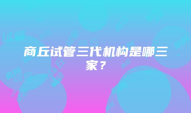 商丘试管三代机构是哪三家？