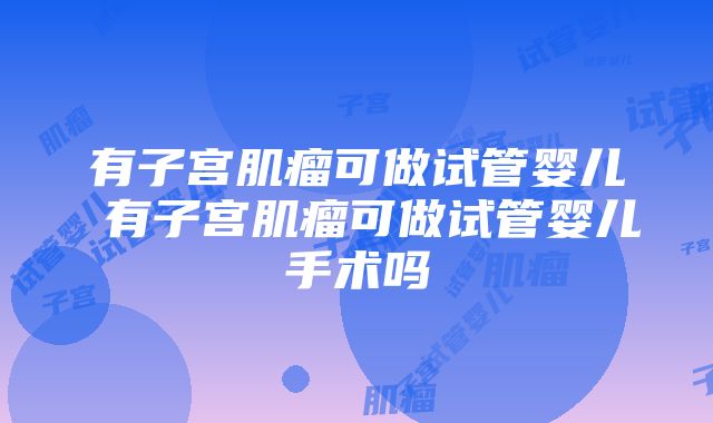 有子宫肌瘤可做试管婴儿 有子宫肌瘤可做试管婴儿手术吗