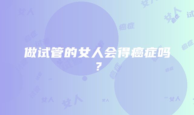 做试管的女人会得癌症吗？