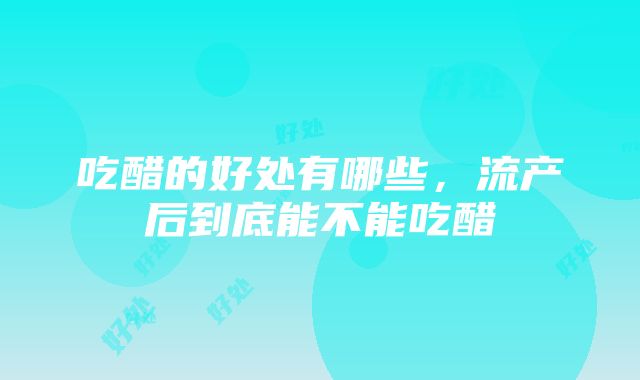 吃醋的好处有哪些，流产后到底能不能吃醋