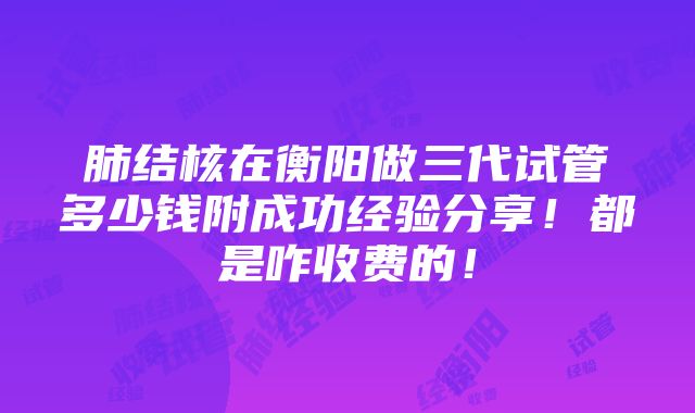 肺结核在衡阳做三代试管多少钱附成功经验分享！都是咋收费的！