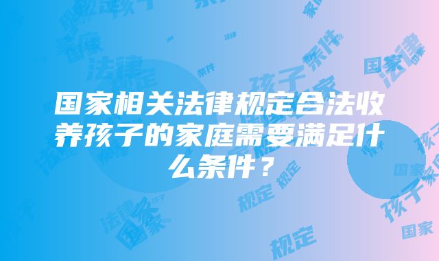 国家相关法律规定合法收养孩子的家庭需要满足什么条件？