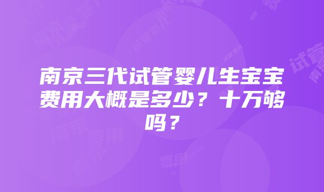 南京三代试管婴儿生宝宝费用大概是多少？十万够吗？