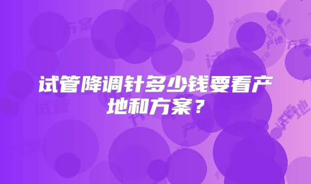 试管降调针多少钱要看产地和方案？