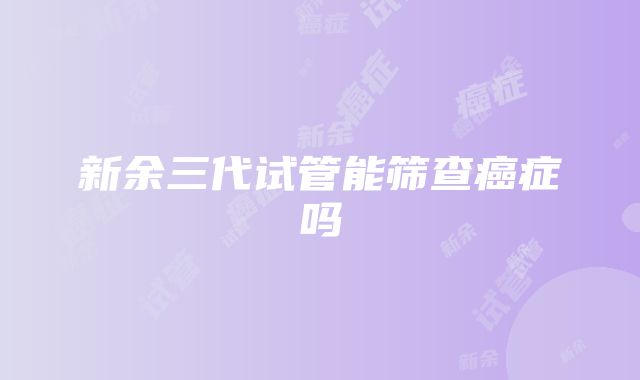 新余三代试管能筛查癌症吗