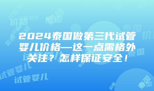 2024泰国做第三代试管婴儿价格—这一点需格外关注？怎样保证安全！