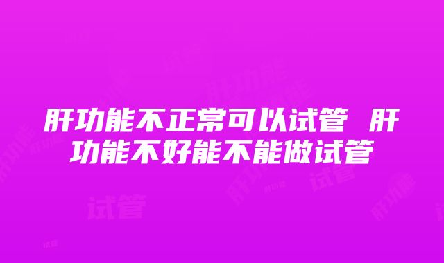 肝功能不正常可以试管 肝功能不好能不能做试管