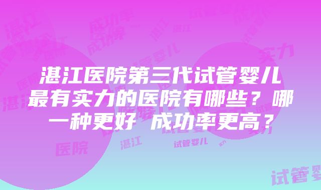 湛江医院第三代试管婴儿最有实力的医院有哪些？哪一种更好 成功率更高？