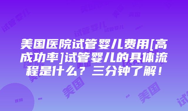 美国医院试管婴儿费用[高成功率]试管婴儿的具体流程是什么？三分钟了解！