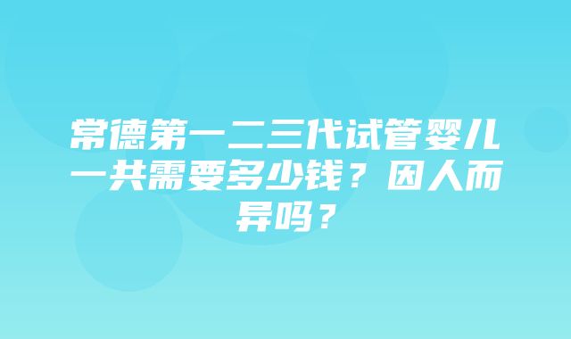 常德第一二三代试管婴儿一共需要多少钱？因人而异吗？