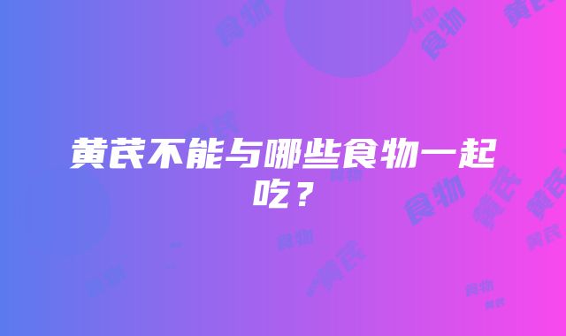 黄芪不能与哪些食物一起吃？