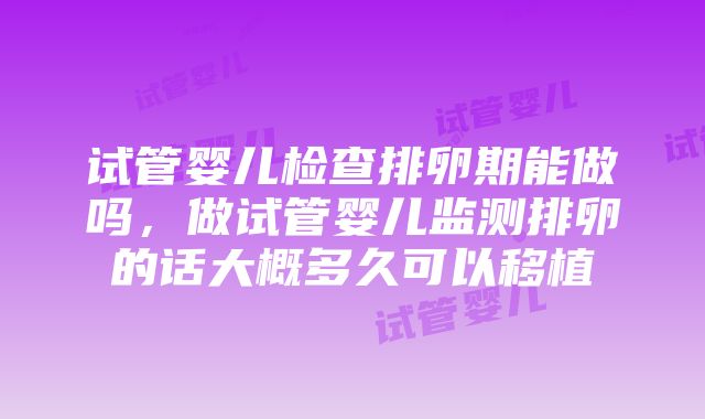 试管婴儿检查排卵期能做吗，做试管婴儿监测排卵的话大概多久可以移植