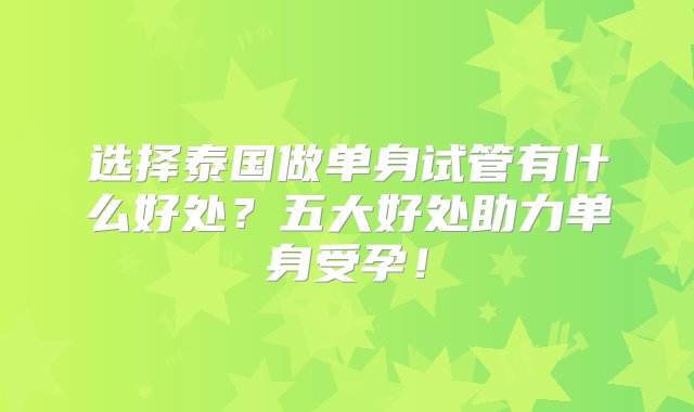 选择泰国做单身试管有什么好处？五大好处助力单身受孕！