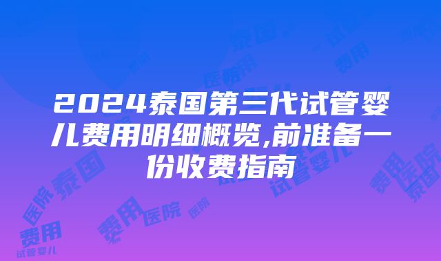 2024泰国第三代试管婴儿费用明细概览,前准备一份收费指南