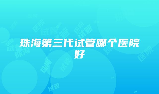 珠海第三代试管哪个医院好