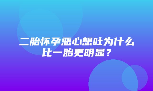 二胎怀孕恶心想吐为什么比一胎更明显？