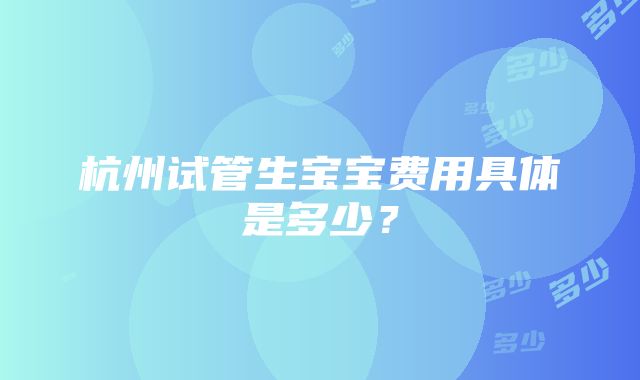 杭州试管生宝宝费用具体是多少？