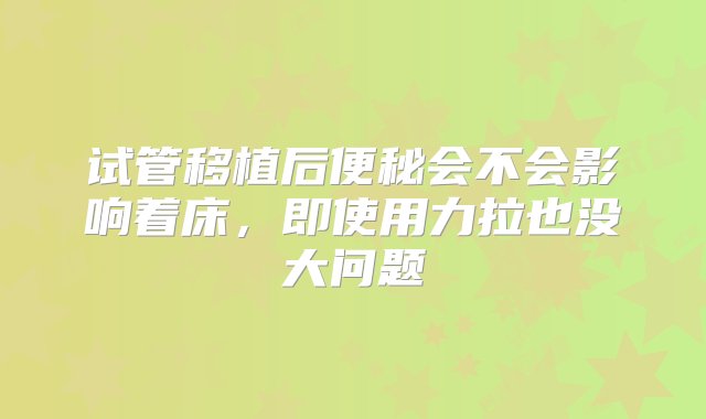 试管移植后便秘会不会影响着床，即使用力拉也没大问题