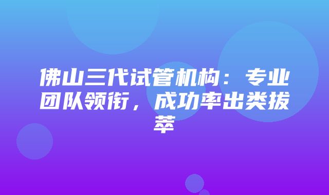 佛山三代试管机构：专业团队领衔，成功率出类拔萃