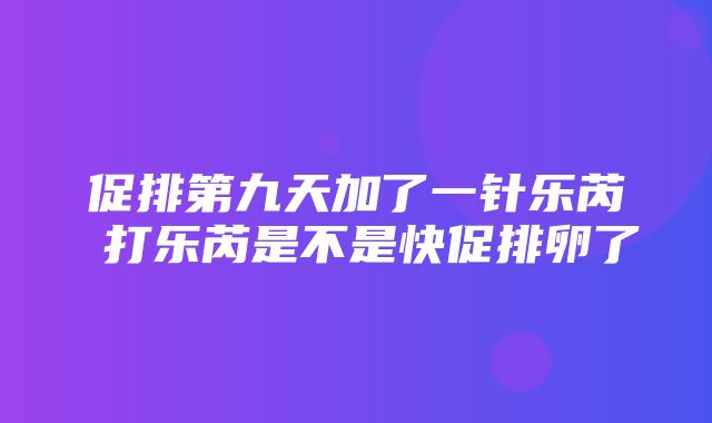 促排第九天加了一针乐芮 打乐芮是不是快促排卵了