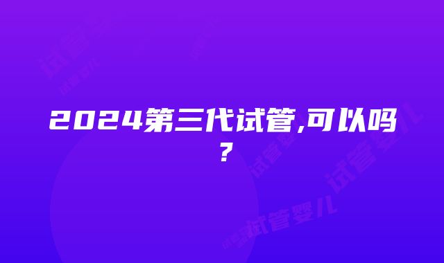 2024第三代试管,可以吗？