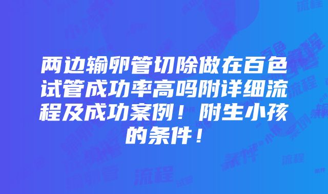 两边输卵管切除做在百色试管成功率高吗附详细流程及成功案例！附生小孩的条件！