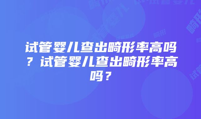 试管婴儿查出畸形率高吗？试管婴儿查出畸形率高吗？