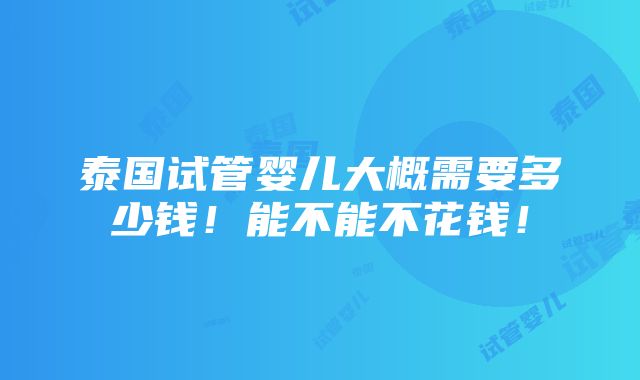 泰国试管婴儿大概需要多少钱！能不能不花钱！