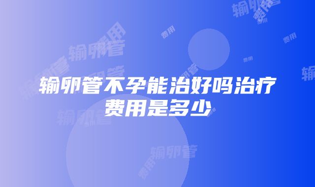 输卵管不孕能治好吗治疗费用是多少