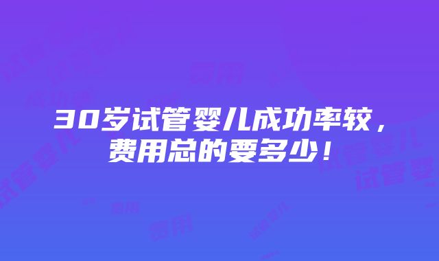 30岁试管婴儿成功率较，费用总的要多少！