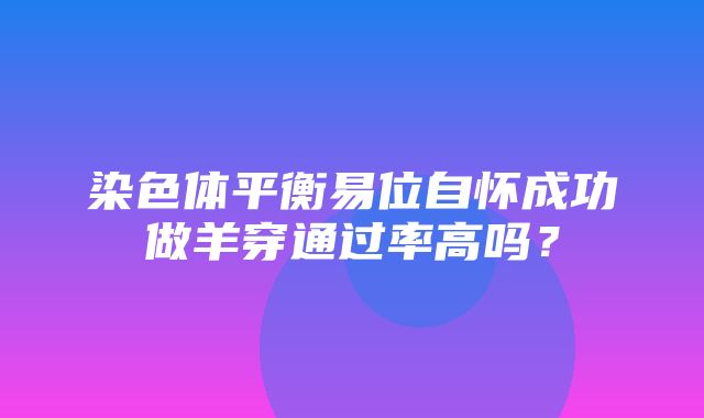 染色体平衡易位自怀成功做羊穿通过率高吗？