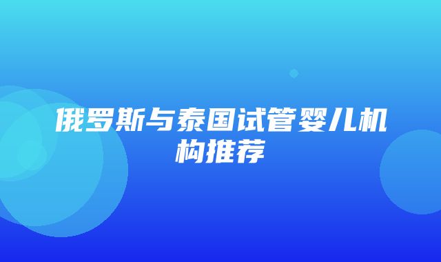 俄罗斯与泰国试管婴儿机构推荐