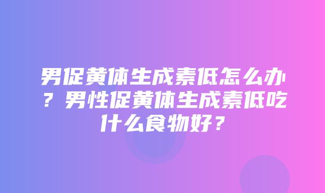 男促黄体生成素低怎么办？男性促黄体生成素低吃什么食物好？