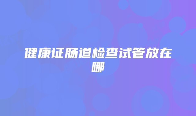 健康证肠道检查试管放在哪