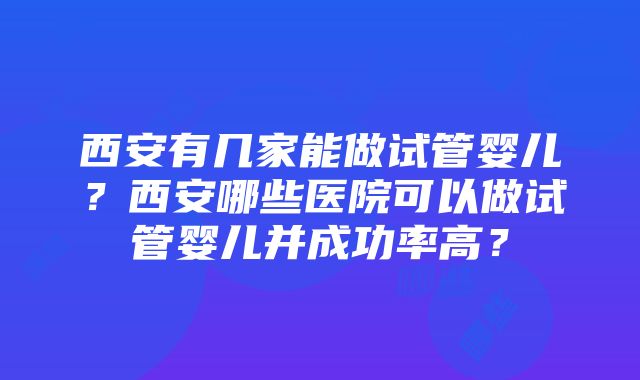 西安有几家能做试管婴儿？西安哪些医院可以做试管婴儿并成功率高？