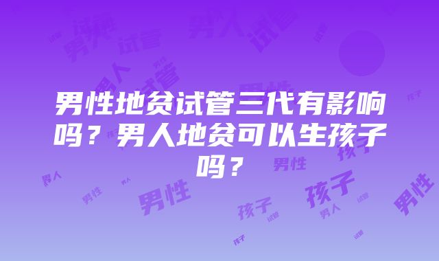 男性地贫试管三代有影响吗？男人地贫可以生孩子吗？