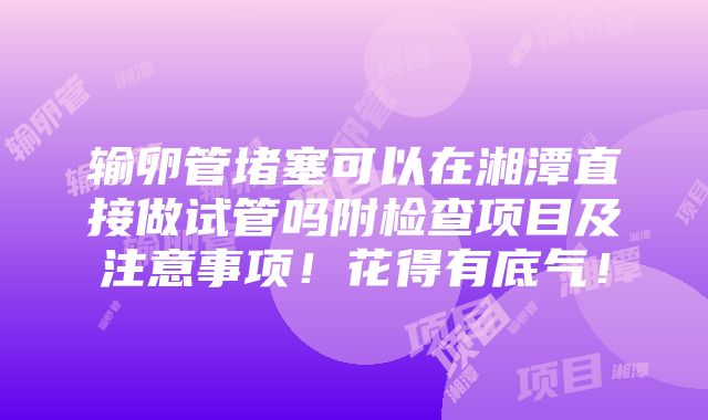 输卵管堵塞可以在湘潭直接做试管吗附检查项目及注意事项！花得有底气！