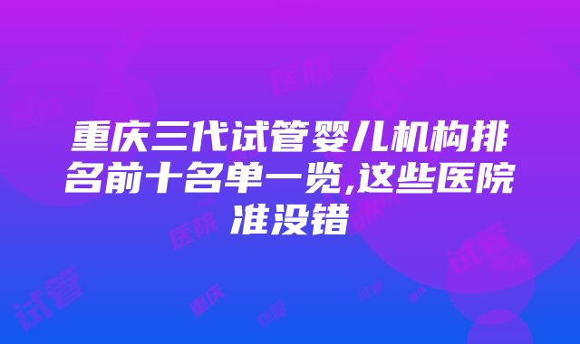 重庆三代试管婴儿机构排名前十名单一览,这些医院准没错